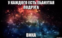 у каждого есть ебанутая подруга Вика