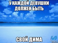 У каждой девушки должен быть Свой Дима