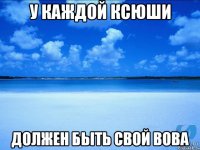 у каждой Ксюши должен быть свой Вова