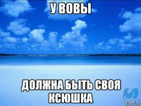 у Вовы должна быть своя Ксюшка