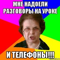 Мне надоели разговоры на уроке и телефоны!!!