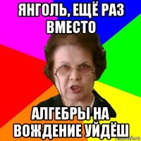 янголь, ещё раз вместо алгебры на вождение уйдёш