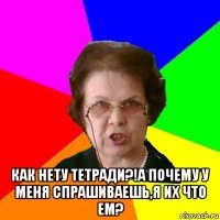  Как нету тетради?!А почему у меня спрашиваешь,я их что ем?