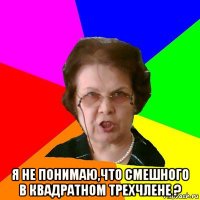  Я не понимаю,что смешного в квадратном трехчлене ?