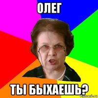 Олег Ты быхаешь?