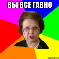 Вы все гавно 