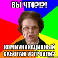 ВЫ ЧТО?!?! Коммуникацивный саботаж устроили?