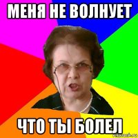 МЕНЯ НЕ ВОЛНУЕТ ЧТО ТЫ БОЛЕЛ