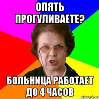 опять прогуливаете? больница работает до 4 часов