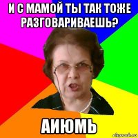 И с мамой ты так тоже разговариваешь? Аиюмь