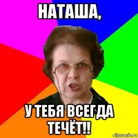 НАТАША, У ТЕБЯ ВСЕГДА ТЕЧЁТ!!