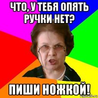 Что, у тебя опять ручки нет? Пиши ножкой!