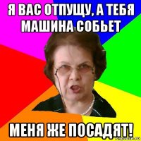 Я вас отпущу, а тебя машина собьет Меня же посадят!