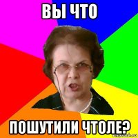 ВЫ ЧТО ПОШУТИЛИ ЧТОЛЕ?