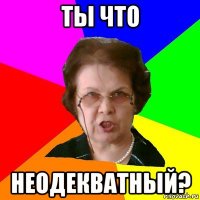 ты что неодекватный?