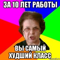 за 10 лет работы вы самый худший класс