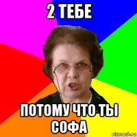 2 тебе потому что ты софа