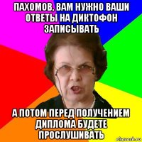 Пахомов, вам нужно ваши ответы на диктофон записывать А ПОТОМ ПЕРЕД ПОЛУЧЕНИЕМ ДИПЛОМА БУДЕТЕ ПРОСЛУШИВАТЬ