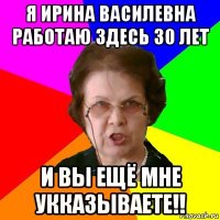 Я ИРИНА ВАСИЛЕВНА РАБОТАЮ ЗДЕСЬ 30 ЛЕТ И ВЫ ЕЩЁ МНЕ УККАЗЫВАЕТЕ!!