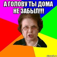 а голову ты дома не забыл!!! 