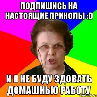 подпишись на Настоящие приколы :D и я не буду здовать домашнью работу