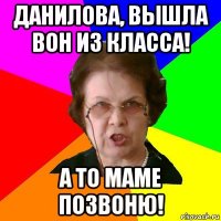 Данилова, вышла вон из класса! А то маме позвоню!