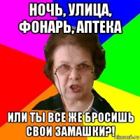 Ночь, улица, фонарь, аптека Или ты все же бросишь свои замашки?!