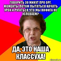 Говорить 30 минут про орг. моменты потом пытаться начать урок и ругаться что мы нифига не успеваем? Да, это наша классуха!