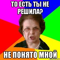 ТО ЕСТЬ ТЫ НЕ РЕШИЛА? НЕ ПОНЯТО МНОЙ