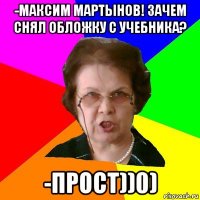 -Максим Мартынов! Зачем снял обложку с учебника? -Прост))0)