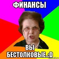 Финансы вы бестолковые..:D