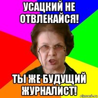 УСАЦКИЙ НЕ ОТВЛЕКАЙСЯ! ТЫ ЖЕ БУДУЩИЙ ЖУРНАЛИСТ!