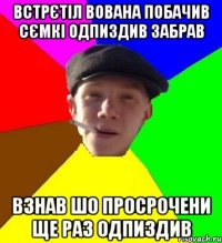 Встрєтіл Вована побачив сємкі одпиздив забрав взнав шо просрочени ще раз одпиздив