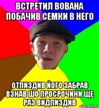 встретил Вована побачив семки в него отпиздив його забрав взнав шо просрочини ще раз видпиздив