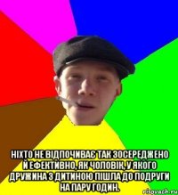  Ніхто не відпочиває так зосереджено й ефективно, як чоловік, у якого дружина з дитиною пішла до подруги на пару годин.