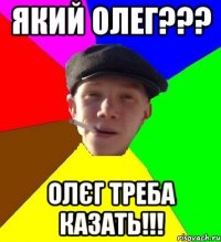 Який Олег??? Олєг треба казать!!!