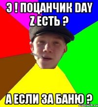 Э ! Поцанчик Day z есть ? А если за баню ?