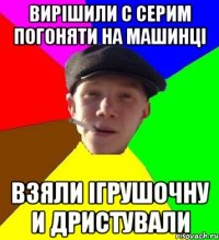 Вирішили с Серим погоняти на машинці Взяли ігрушочну и дристували