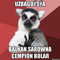 UZBAGOÝSÝA BALKAN SAROWNA ÇEMPION BOLAR