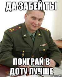 Да забей ты Поиграй в доту лучше