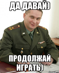 Да давай) Продолжай играть)