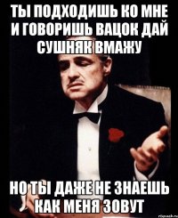 Ты подходишь ко мне и говоришь вацок дай сушняк вмажу но ты даже не знаешь как меня зовут