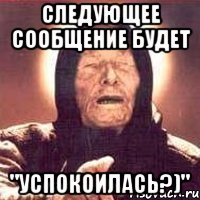 следующее сообщение будет "успокоилась?)"