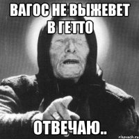 ВАГОС НЕ ВЫЖЕВЕТ В ГЕТТО ОТВЕЧАЮ..