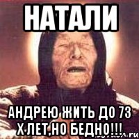 НАТАЛИ АНДРЕЮ ЖИТЬ ДО 73 х ЛЕТ,НО БЕДНО!!!