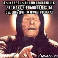 ты избраный если нескажешь что макс чернышов лох ты будешь долго мучатся хахах 