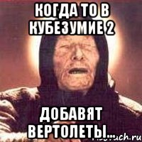 Когда то в кубезумие 2 добавят вертолеты...