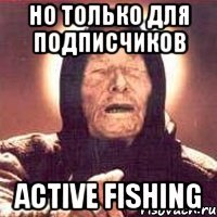 НО ТОЛЬКО ДЛЯ ПОДПИСЧИКОВ Active Fishing