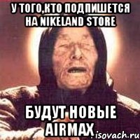 у того,кто подпишется на NikeLand store Будут новые AirMax