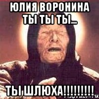 Юлия Воронина ты ты ты... ты ШЛЮХА!!!!!!!!!